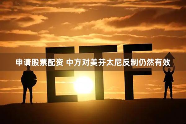 申请股票配资 中方对美芬太尼反制仍然有效