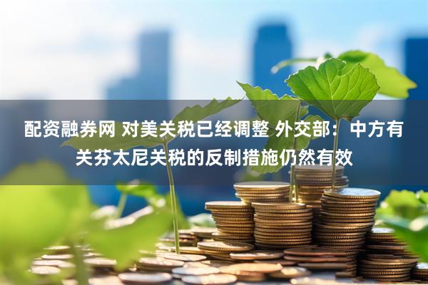 配资融券网 对美关税已经调整 外交部：中方有关芬太尼关税的反制措施仍然有效