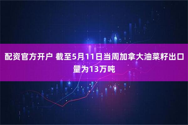配资官方开户 截至5月11日当周加拿大油菜籽出口量为13万吨