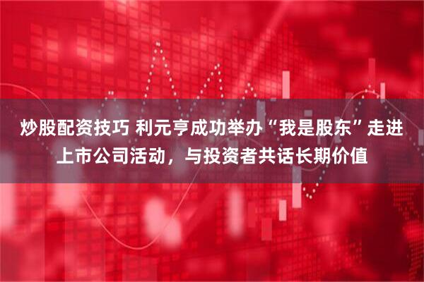 炒股配资技巧 利元亨成功举办“我是股东”走进上市公司活动，与投资者共话长期价值