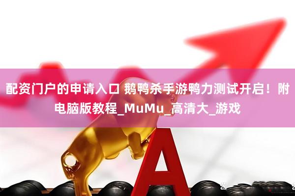 配资门户的申请入口 鹅鸭杀手游鸭力测试开启！附电脑版教程_MuMu_高清大_游戏