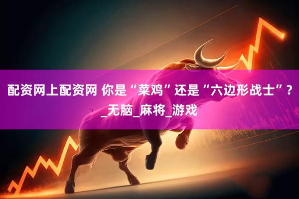 配资网上配资网 你是“菜鸡”还是“六边形战士”？_无脑_麻将_游戏