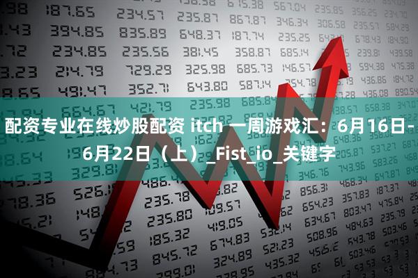 配资专业在线炒股配资 itch 一周游戏汇：6月16日-6月22日（上）_Fist_io_关键字