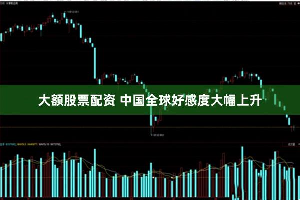 大额股票配资 中国全球好感度大幅上升