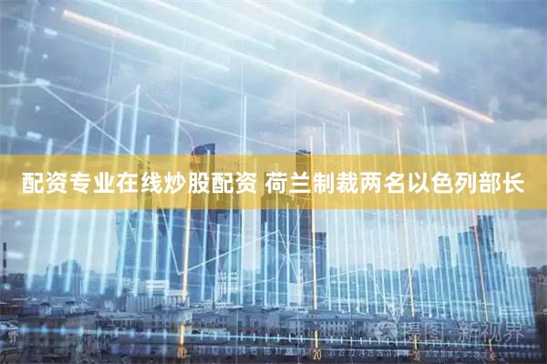 配资专业在线炒股配资 荷兰制裁两名以色列部长