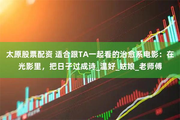太原股票配资 适合跟TA一起看的治愈系电影：在光影里，把日子过成诗_温好_姑娘_老师傅