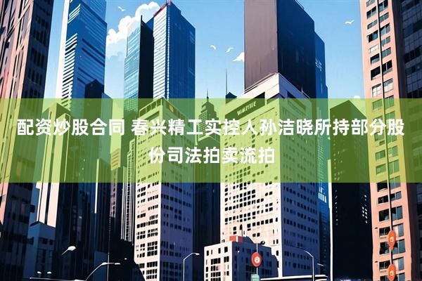 配资炒股合同 春兴精工实控人孙洁晓所持部分股份司法拍卖流拍
