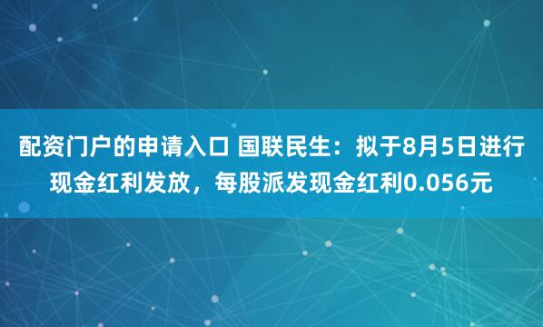 配资门户的申请入口 国联民生：拟于8月5日进行现金红利发放，每股派发现金红利0.056元