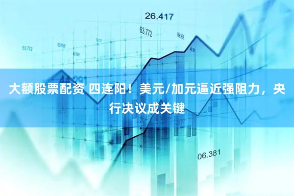 大额股票配资 四连阳！美元/加元逼近强阻力，央行决议成关键
