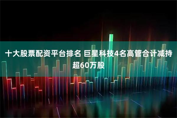 十大股票配资平台排名 巨星科技4名高管合计减持超60万股