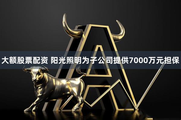 大额股票配资 阳光照明为子公司提供7000万元担保
