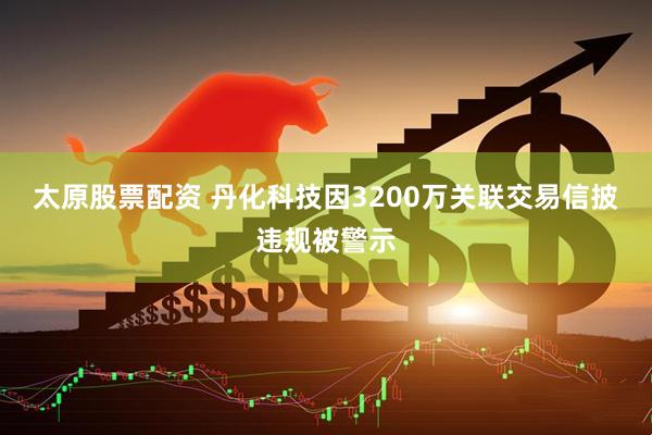 太原股票配资 丹化科技因3200万关联交易信披违规被警示