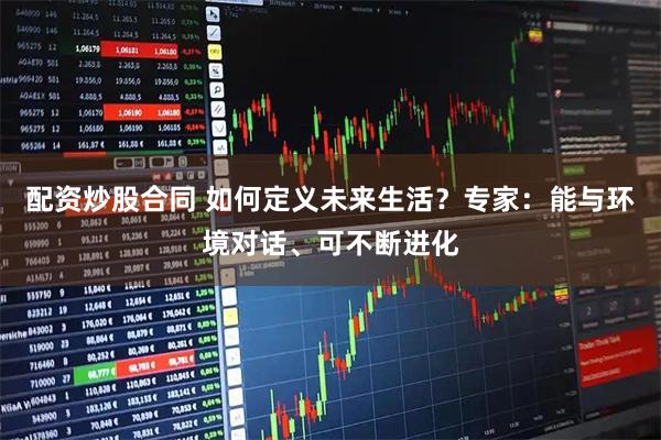 配资炒股合同 如何定义未来生活？专家：能与环境对话、可不断进化