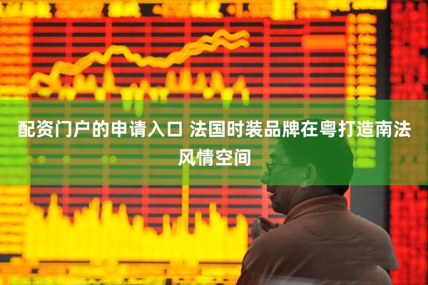 配资门户的申请入口 法国时装品牌在粤打造南法风情空间