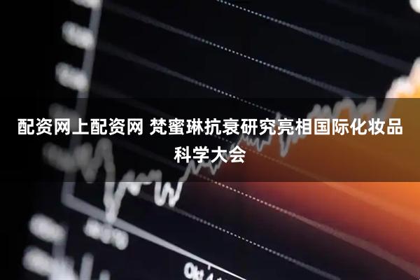 配资网上配资网 梵蜜琳抗衰研究亮相国际化妆品科学大会