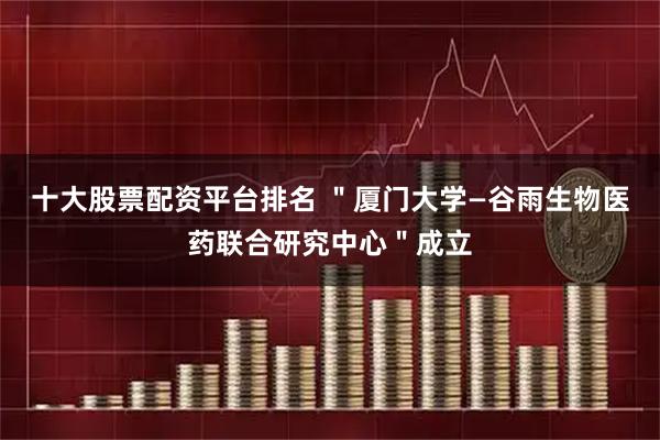 十大股票配资平台排名 ＂厦门大学—谷雨生物医药联合研究中心＂成立