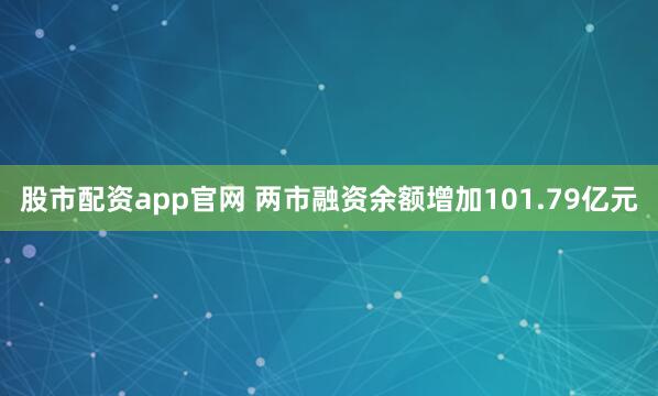 股市配资app官网 两市融资余额增加101.79亿元