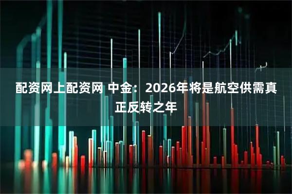 配资网上配资网 中金:2026年将是航空供需真正反转之年