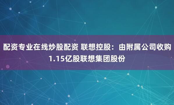 配资专业在线炒股配资 联想控股:由附属公司收购1.15亿股联想集团股份