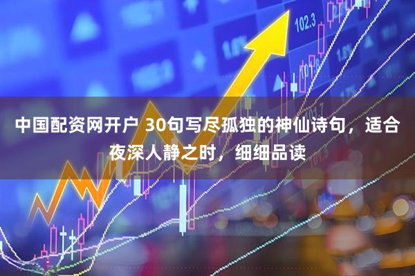 中国配资网开户 30句写尽孤独的神仙诗句，适合夜深人静之时，细细品读